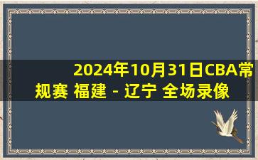 2024年10月31日CBA常规赛 福建 - 辽宁 全场录像